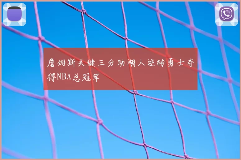 詹姆斯关键三分助湖人逆转勇士夺得NBA总冠军