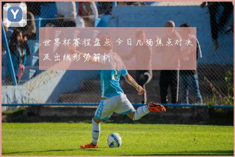 世界杯赛程盘点 今日几场焦点对决及出线形势解析
