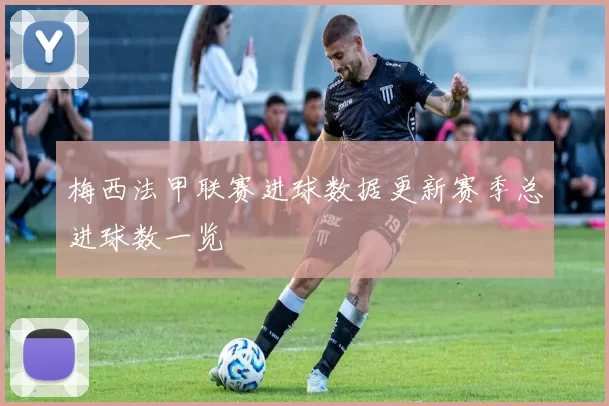 梅西法甲联赛进球数据更新赛季总进球数一览