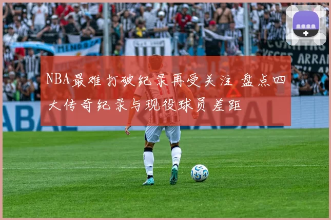 NBA最难打破纪录再受关注 盘点四大传奇纪录与现役球员差距