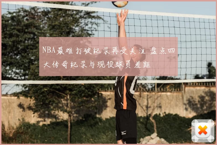 NBA最难打破纪录再受关注 盘点四大传奇纪录与现役球员差距