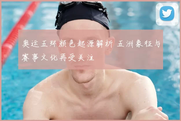 奥运五环颜色起源解析 五洲象征与赛事文化再受关注