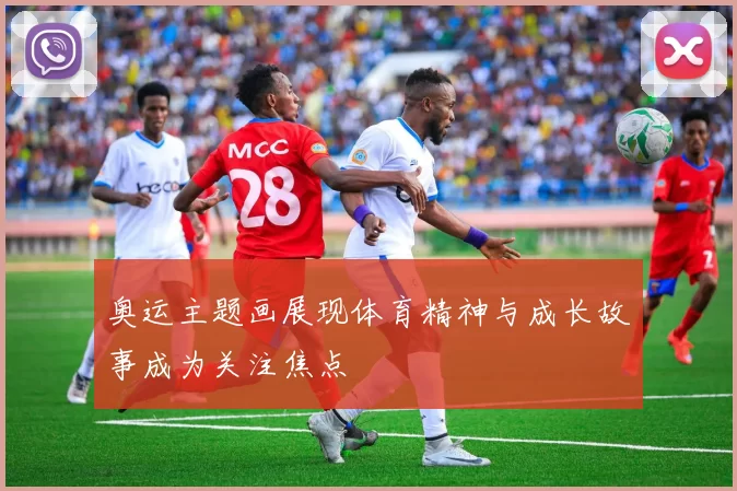 奥运主题画展现体育精神与成长故事成为关注焦点