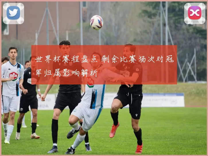 世界杯赛程盘点 剩余比赛场次对冠军归属影响解析