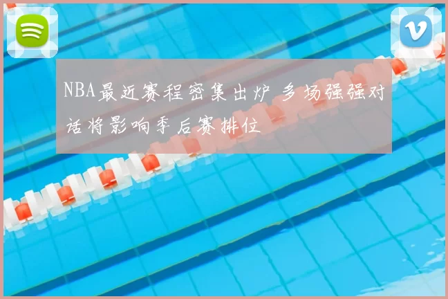 NBA最近赛程密集出炉 多场强强对话将影响季后赛排位