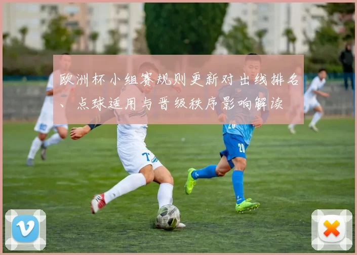欧洲杯小组赛规则更新对出线排名、点球适用与晋级秩序影响解读