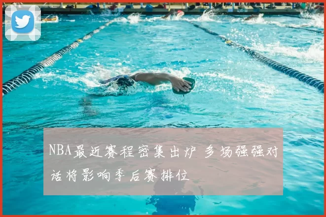 NBA最近赛程密集出炉 多场强强对话将影响季后赛排位