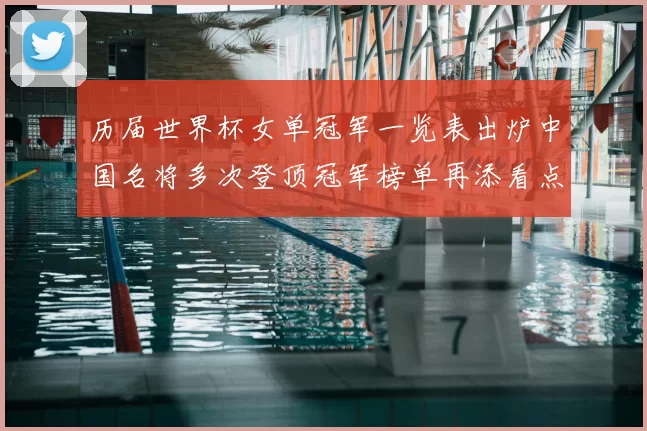 历届世界杯女单冠军一览表出炉中国名将多次登顶冠军榜单再添看点