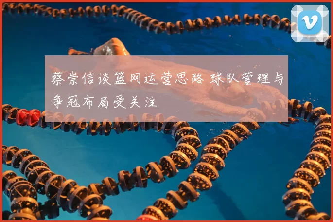 蔡崇信谈篮网运营思路 球队管理与争冠布局受关注