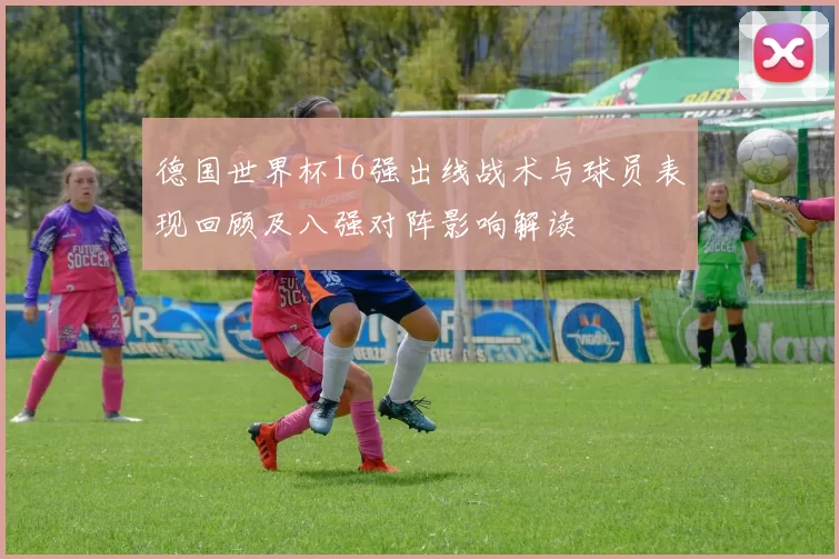 德国世界杯16强出线战术与球员表现回顾及八强对阵影响解读