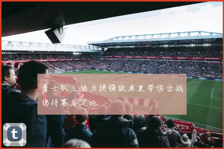 勇士队主场力拼强敌库里带伤出战仍待赛后定论