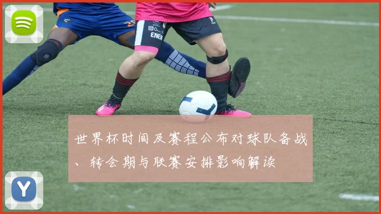 世界杯时间及赛程公布对球队备战、转会期与联赛安排影响解读