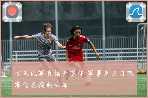 女足比赛直播开赛即 赛事看点与观赛信息提前公布