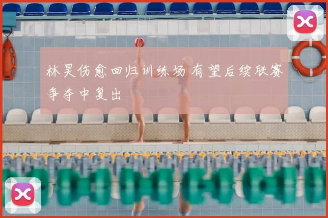 林昊伤愈回归训练场 有望后续联赛争夺中复出