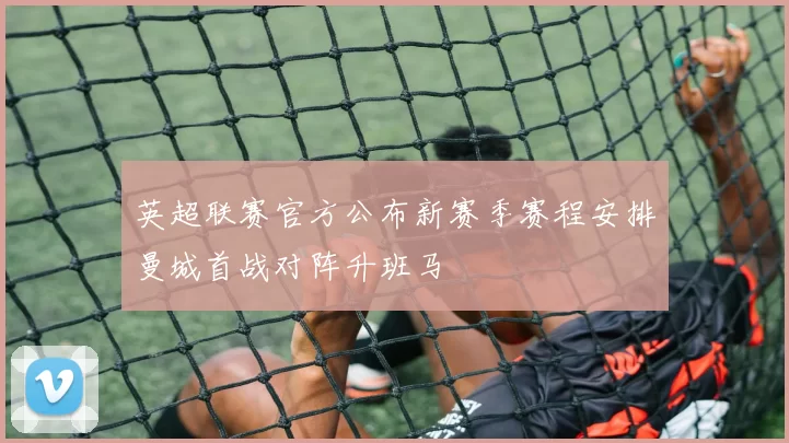 英超联赛官方公布新赛季赛程安排曼城首战对阵升班马